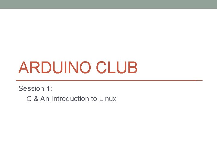 ARDUINO CLUB Session 1: C & An Introduction to Linux 