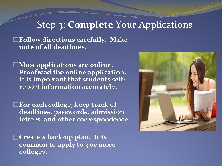 Step 3: Complete Your Applications �Follow directions carefully. Make note of all deadlines. �Most