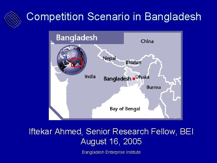 Competition Scenario in Bangladesh Iftekar Ahmed, Senior Research Fellow, BEI August 16, 2005 Bangladesh