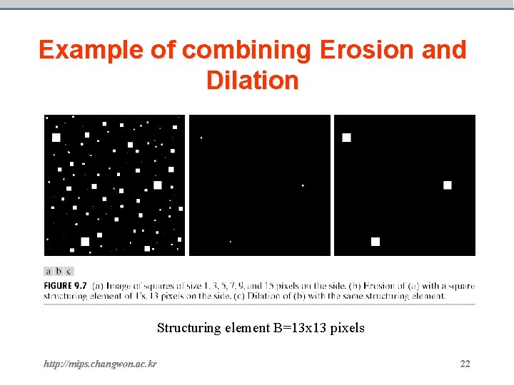 Example of combining Erosion and Dilation Structuring element B=13 x 13 pixels http: //mips.