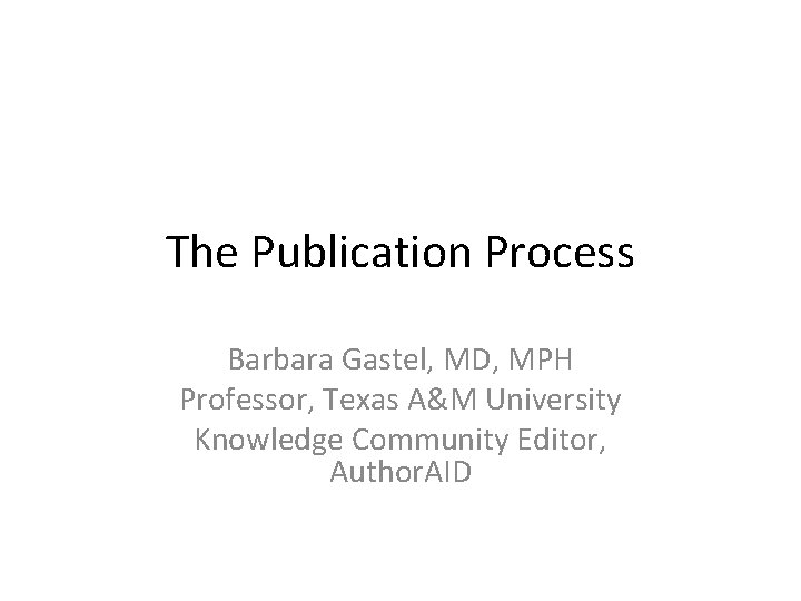 The Publication Process Barbara Gastel, MD, MPH Professor, Texas A&M University Knowledge Community Editor,