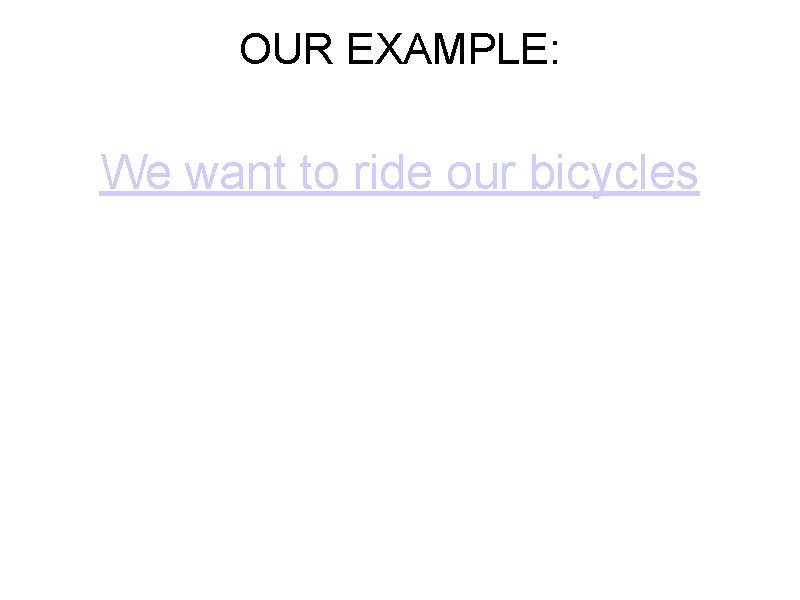 OUR EXAMPLE: We want to ride our bicycles 