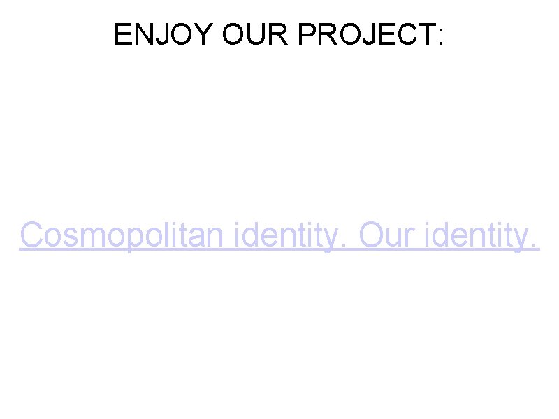 ENJOY OUR PROJECT: Cosmopolitan identity. Our identity. 