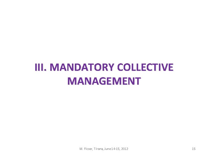 III. MANDATORY COLLECTIVE MANAGEMENT M. Ficsor, Tirana, June 14 -15, 2012 15 