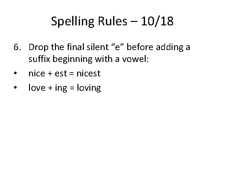 Spelling Rules – 10/18 6. Drop the final silent “e” before adding a suffix