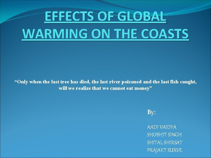 EFFECTS OF GLOBAL WARMING ON THE COASTS “Only when the last tree has died,