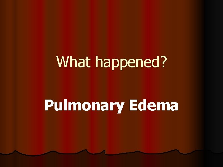 What happened? Pulmonary Edema 