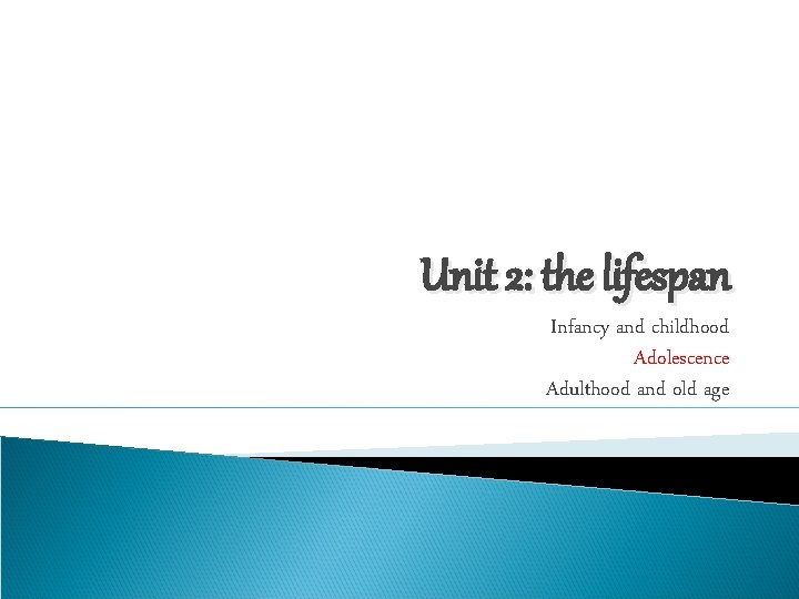 Unit 2: the lifespan Infancy and childhood Adolescence Adulthood and old age 