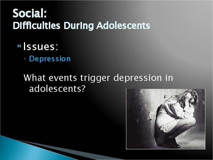 Social: Difficulties During Adolescents Issues: ◦ Depression What events trigger depression in adolescents? 