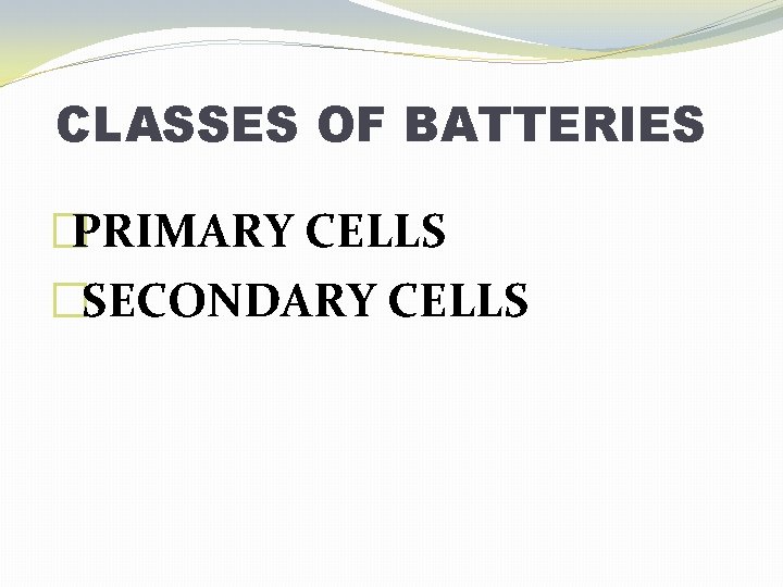 CLASSES OF BATTERIES �PRIMARY CELLS �SECONDARY CELLS 