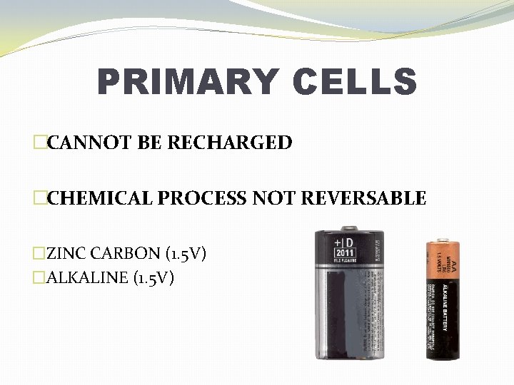 PRIMARY CELLS �CANNOT BE RECHARGED �CHEMICAL PROCESS NOT REVERSABLE �ZINC CARBON (1. 5 V)