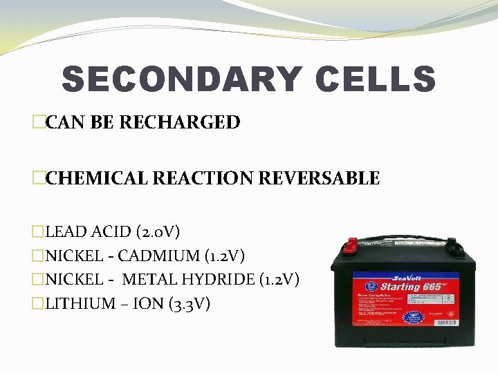 SECONDARY CELLS �CAN BE RECHARGED �CHEMICAL REACTION REVERSABLE �LEAD ACID (2. 0 V) �NICKEL