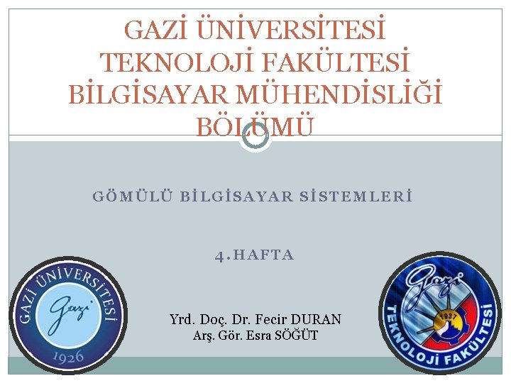 GAZİ ÜNİVERSİTESİ TEKNOLOJİ FAKÜLTESİ BİLGİSAYAR MÜHENDİSLİĞİ BÖLÜMÜ GÖMÜLÜ BİLGİSAYAR SİSTEMLERİ 4. HAFTA Yrd. Doç.