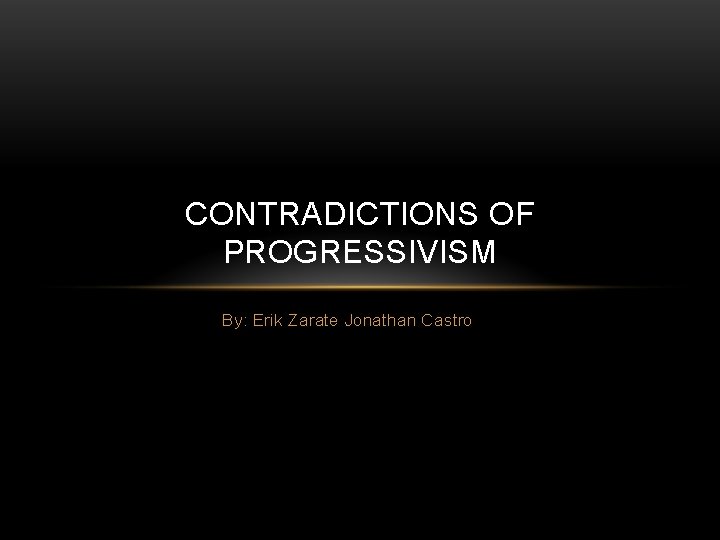 CONTRADICTIONS OF PROGRESSIVISM By: Erik Zarate Jonathan Castro 