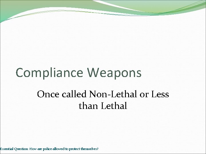 Compliance Weapons Once called Non-Lethal or Less than Lethal Essential Question: How are police