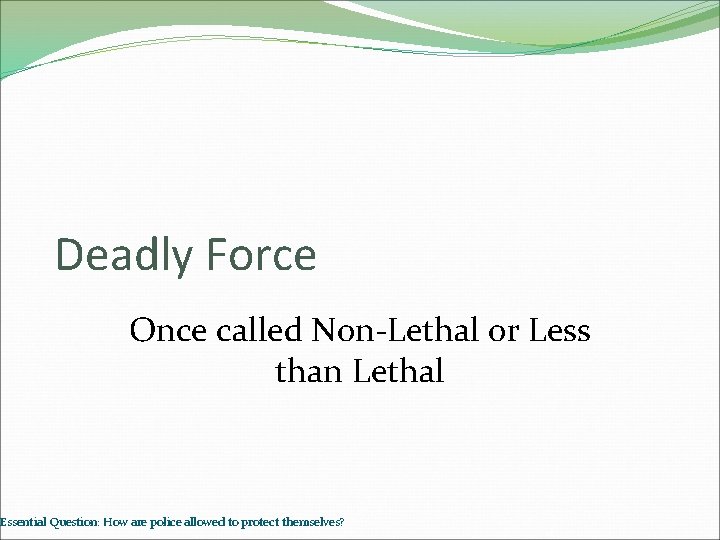 Deadly Force Once called Non-Lethal or Less than Lethal Essential Question: How are police