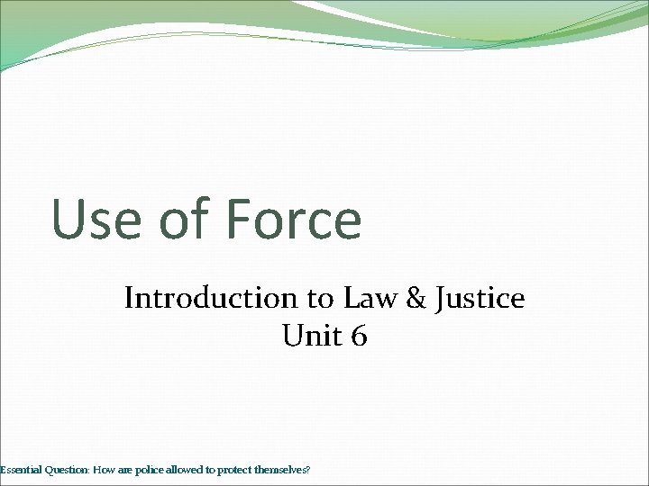 Use of Force Introduction to Law & Justice Unit 6 Essential Question: How are