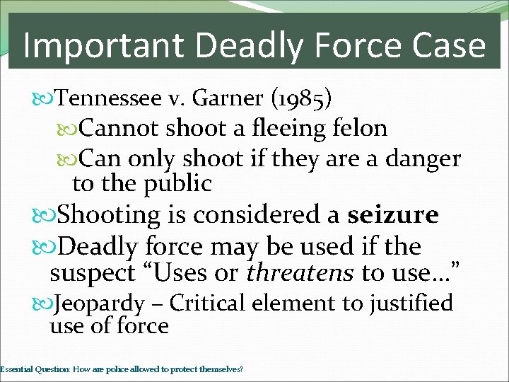 Important Deadly Force Case Tennessee v. Garner (1985) Cannot shoot a fleeing felon Can