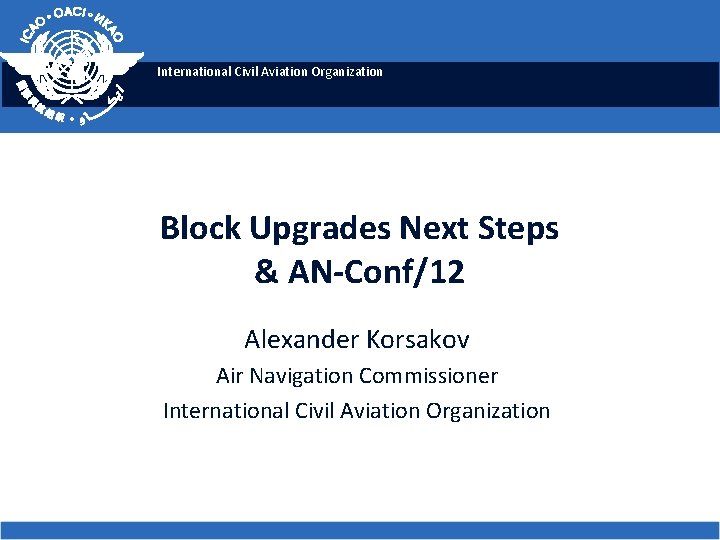 International Civil Aviation Organization Block Upgrades Next Steps & AN-Conf/12 Alexander Korsakov Air Navigation