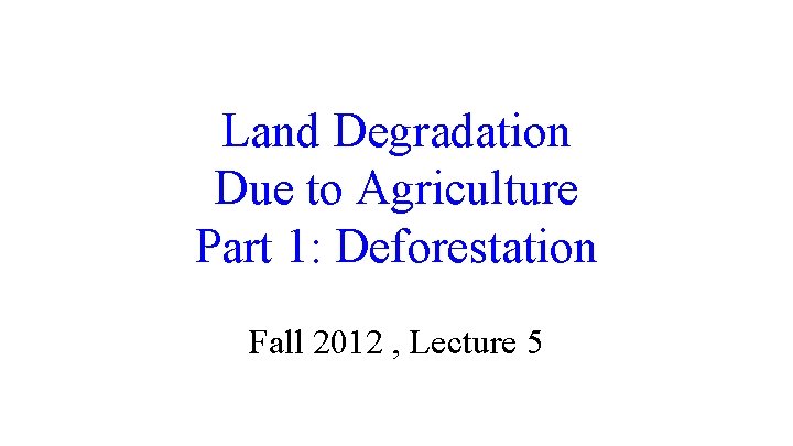 Land Degradation Due to Agriculture Part 1: Deforestation Fall 2012 , Lecture 5 