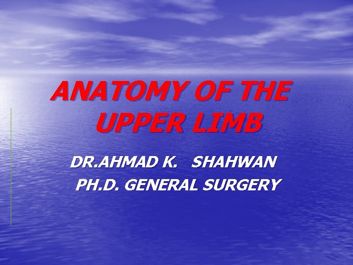 ANATOMY OF THE UPPER LIMB DR. AHMAD K. SHAHWAN PH. D. GENERAL SURGERY 