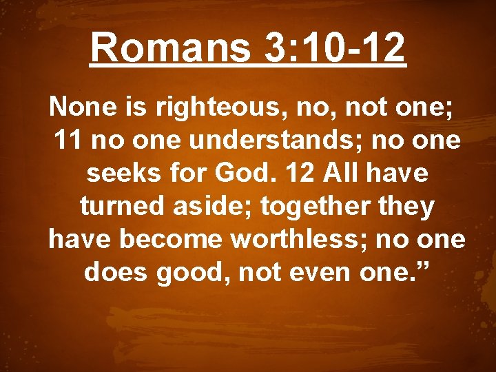 Romans 3: 10 -12 None is righteous, not one; 11 no one understands; no