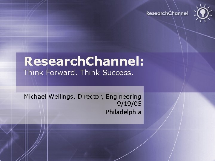 Research. Channel: Think Forward. Think Success. Michael Wellings, Director, Engineering 9/19/05 Philadelphia 