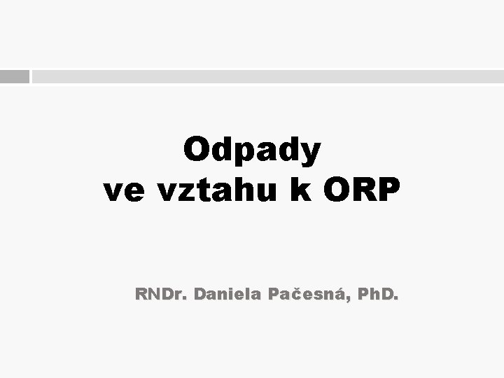 Odpady ve vztahu k ORP RNDr. Daniela Pačesná, Ph. D. 