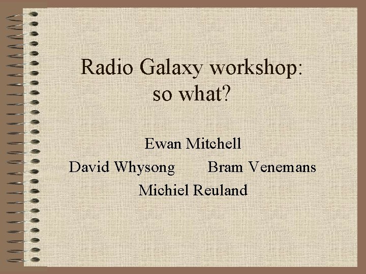 Radio Galaxy workshop: so what? Ewan Mitchell David Whysong Bram Venemans Michiel Reuland Radio Galaxy workshop: so what? Ewan Mitchell David Whysong Bram Venemans Michiel Reuland
