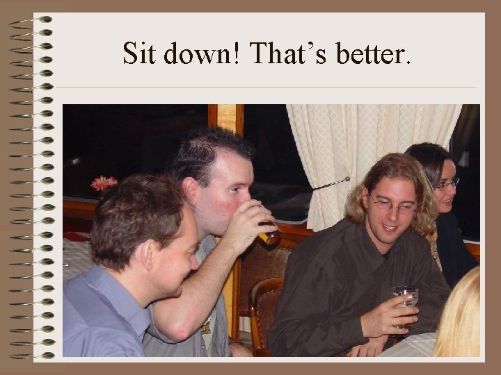 Sit down! That’s better. Sit down! That’s better.