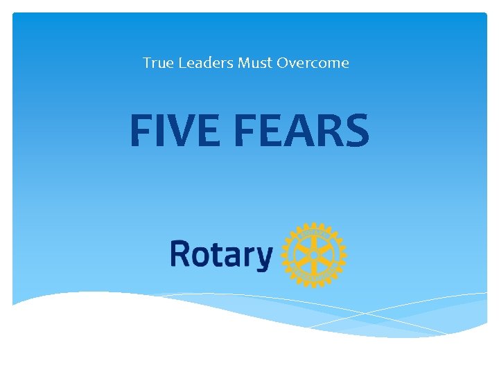True Leaders Must Overcome FIVE FEARS True Leaders Must Overcome FIVE FEARS