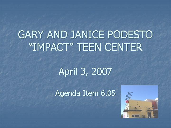 GARY AND JANICE PODESTO “IMPACT” TEEN CENTER April 3, 2007 Agenda Item 6. 05