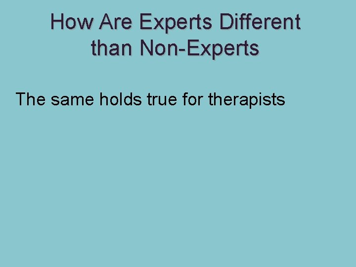 How Are Experts Different than Non-Experts The same holds true for therapists 