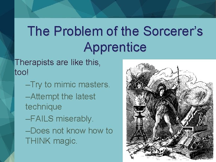 The Problem of the Sorcerer’s Apprentice Therapists are like this, too! –Try to mimic