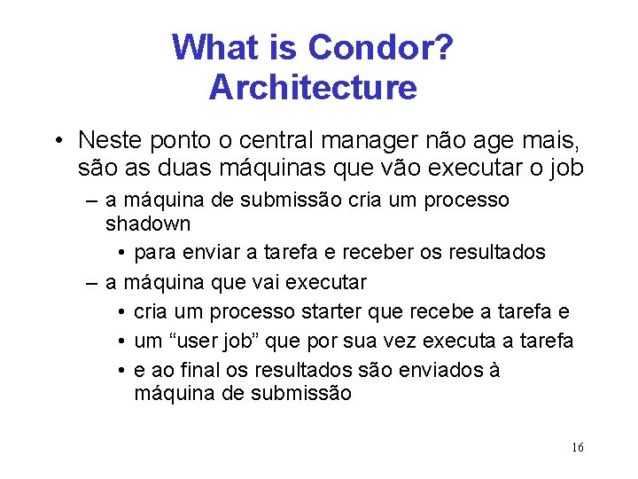 What is Condor? Architecture • Neste ponto o central manager não age mais, são