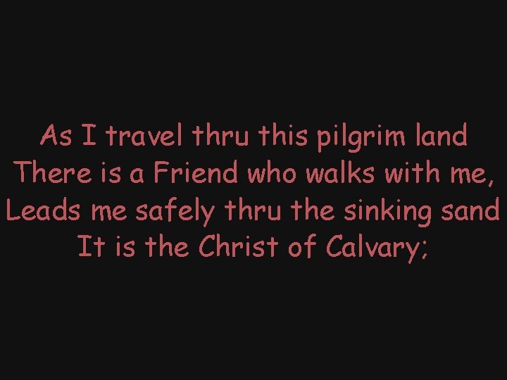 As I travel thru this pilgrim land There is a Friend who walks with
