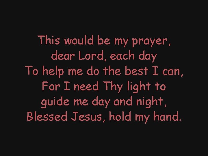 This would be my prayer, dear Lord, each day To help me do the