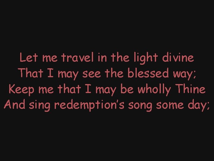 Let me travel in the light divine That I may see the blessed way;