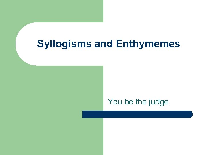 Syllogisms and Enthymemes You be the judge 