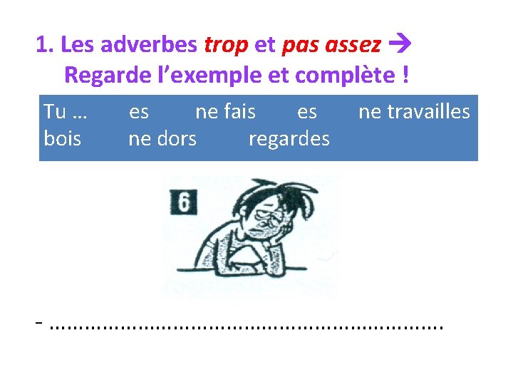 1. Les adverbes trop et pas assez Regarde l’exemple et complète ! Tu …