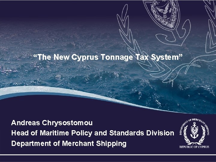 “The New Cyprus Tonnage Tax System” Andreas Chrysostomou Head of Maritime Policy and Standards “The New Cyprus Tonnage Tax System” Andreas Chrysostomou Head of Maritime Policy and Standards