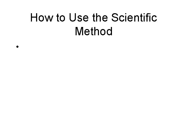 How to Use the Scientific Method • The third step is to form a