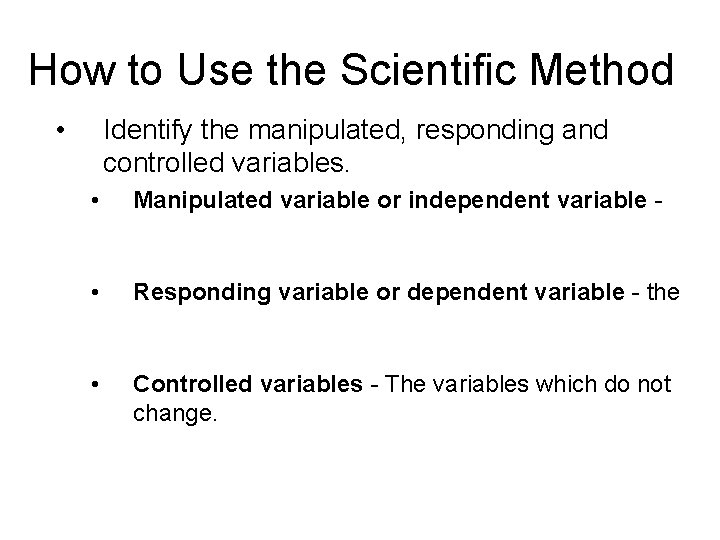How to Use the Scientific Method • Identify the manipulated, responding and controlled variables.