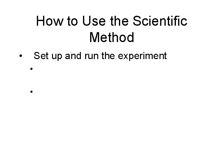 How to Use the Scientific Method • Set up and run the experiment •