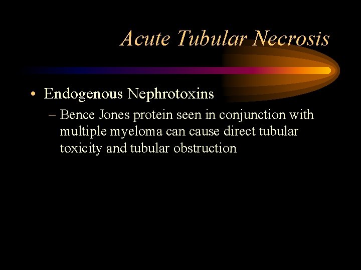 Acute Tubular Necrosis • Endogenous Nephrotoxins – Bence Jones protein seen in conjunction with