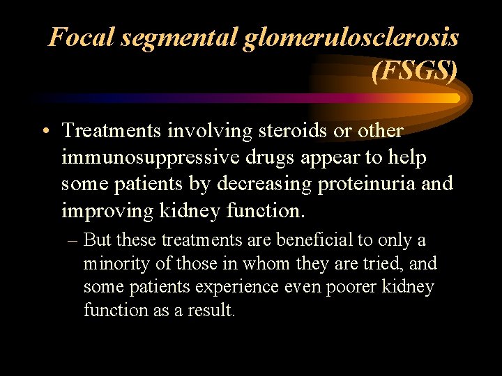 Focal segmental glomerulosclerosis (FSGS) • Treatments involving steroids or other immunosuppressive drugs appear to