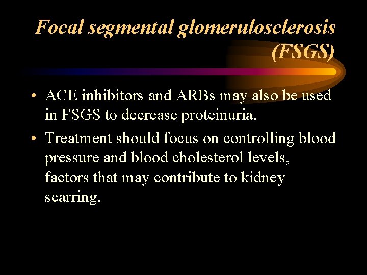 Focal segmental glomerulosclerosis (FSGS) • ACE inhibitors and ARBs may also be used in
