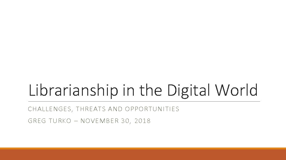 Librarianship in the Digital World CHALLENGES, THREATS AND OPPORTUNITIES GREG TURKO – NOVEMBER 30,