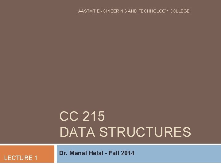 AASTMT ENGINEERING AND TECHNOLOGY COLLEGE CC 215 DATA STRUCTURES LECTURE 1 Dr. Manal Helal AASTMT ENGINEERING AND TECHNOLOGY COLLEGE CC 215 DATA STRUCTURES LECTURE 1 Dr. Manal Helal