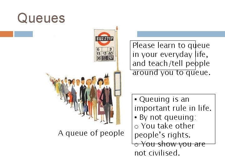 Queues Please learn to queue in your everyday life, and teach/tell people around you Queues Please learn to queue in your everyday life, and teach/tell people around you